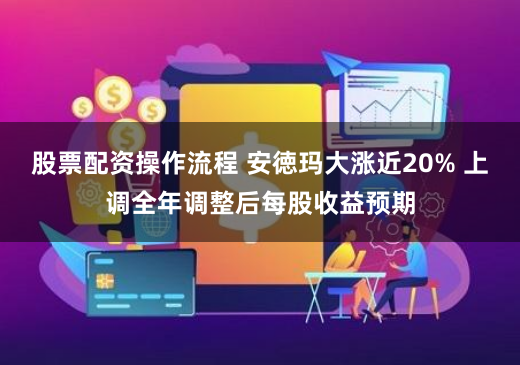 股票配资操作流程 安徳玛大涨近20% 上调全年调整后每股收益预期