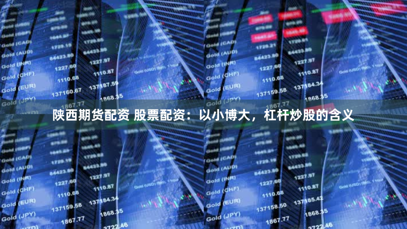 陕西期货配资 股票配资：以小博大，杠杆炒股的含义