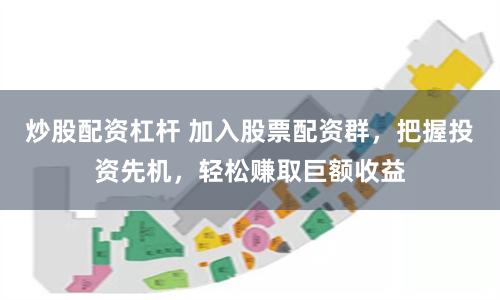 炒股配资杠杆 加入股票配资群，把握投资先机，轻松赚取巨额收益