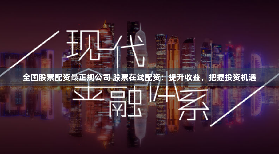 全国股票配资最正规公司 股票在线配资：提升收益，把握投资机遇