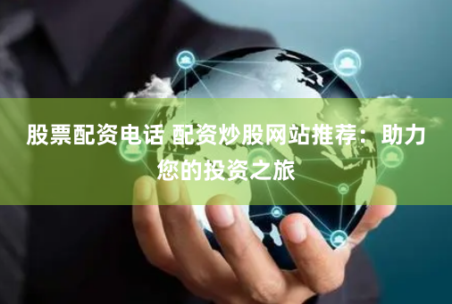 股票配资电话 配资炒股网站推荐：助力您的投资之旅
