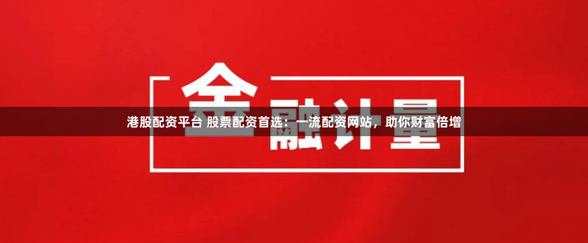 港股配资平台 股票配资首选：一流配资网站，助你财富倍增
