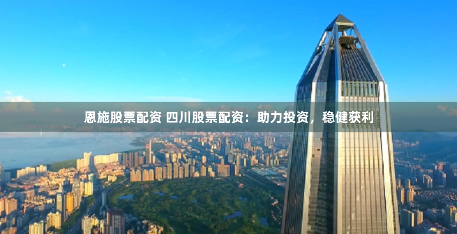 恩施股票配资 四川股票配资：助力投资，稳健获利
