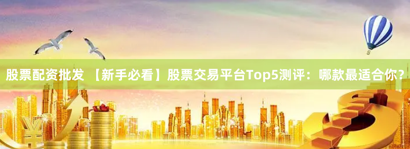股票配资批发 【新手必看】股票交易平台Top5测评：哪款最适合你？