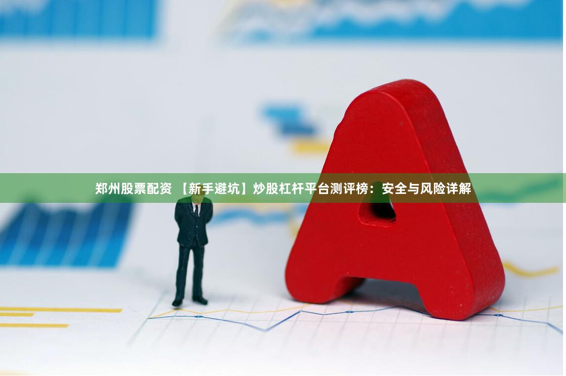 郑州股票配资 【新手避坑】炒股杠杆平台测评榜：安全与风险详解